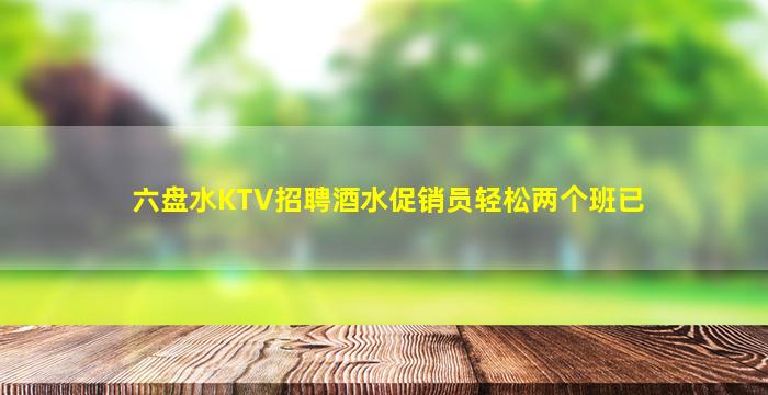 六盘水KTV招聘酒水促销员轻松两个班已