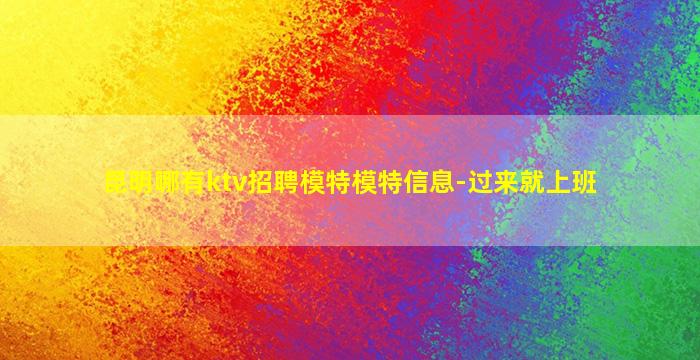 昆明哪有ktv招聘模特模特信息-过来就上班