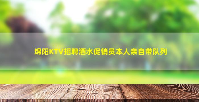 绵阳KTV招聘酒水促销员本人亲自带队列